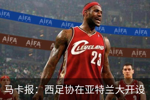 马卡报：西足协在亚特兰大开设“西班牙之家”，展示球队历史荣誉